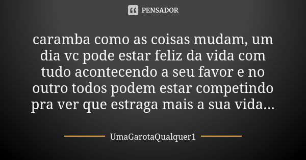 caramba como as coisas mudam, um dia vc pode estar feliz da vida com tudo acontecendo a seu favor e no outro todos podem estar competindo pra ver que estraga ma... Frase de UmaGarotaQualquer1.