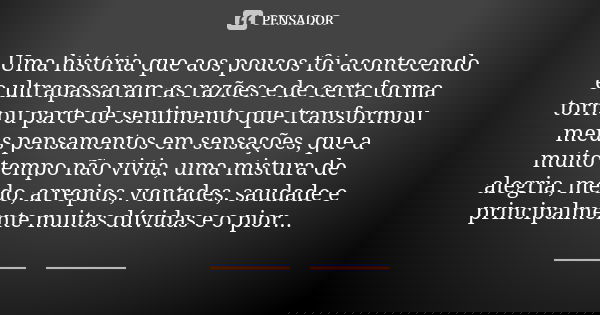 Uma história que aos poucos foi acontecendo e ultrapassaram as razões e de certa forma tornou parte de sentimento que transformou meus pensamentos em sensações,... Frase de Anônimo.