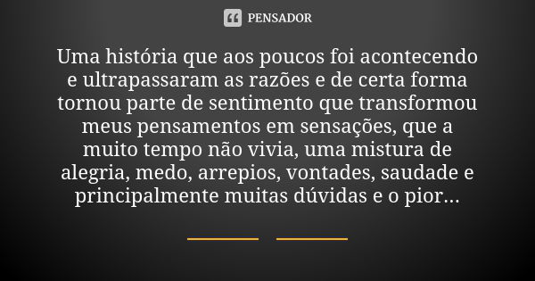 Uma história que aos poucos foi acontecendo e ultrapassaram as razões e de certa forma tornou parte de sentimento que transformou meus pensamentos em sensações,... Frase de Anônimo.