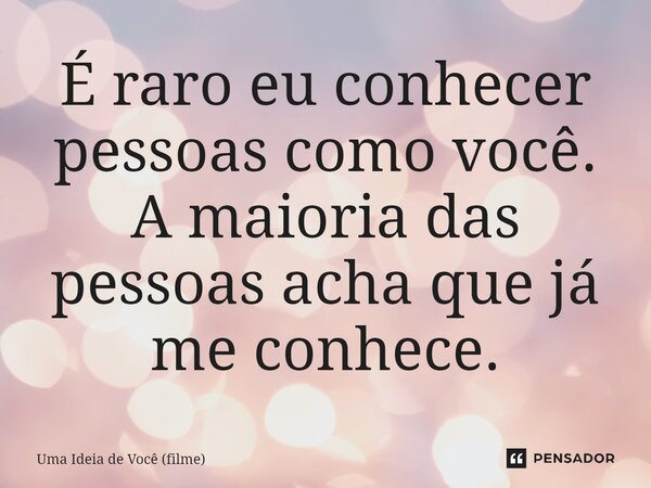 ⁠É raro eu conhecer pessoas como você. A maioria das pessoas acha que já me conhece.... Frase de Uma Ideia de Você (filme).