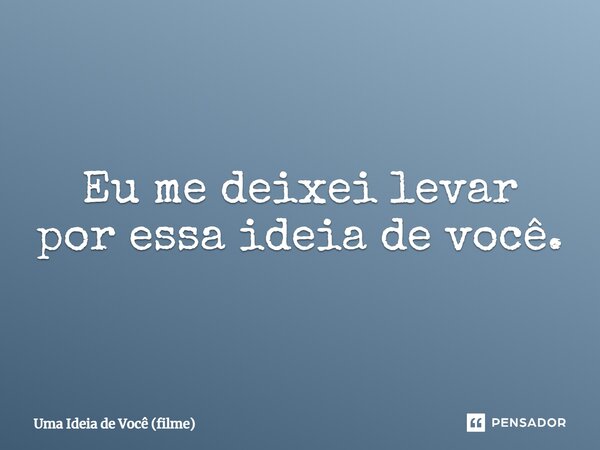 ⁠Eu me deixei levar por essa ideia de você.... Frase de Uma Ideia de Você (filme).