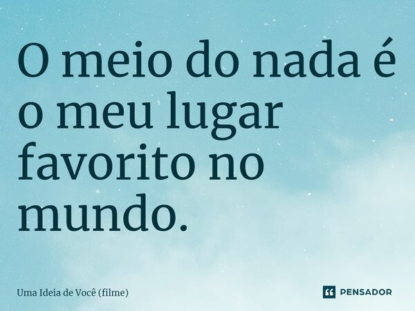 ⁠O meio do nada é o meu lugar favorito no mundo.... Frase de Uma Ideia de Você (filme).