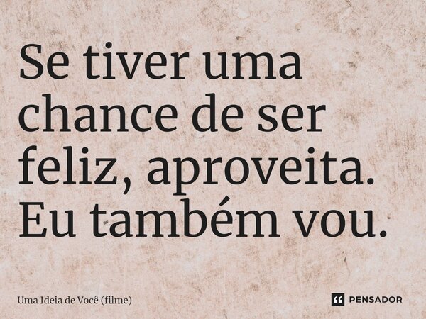 ⁠Se tiver uma chance de ser feliz, aproveita. Eu também vou.... Frase de Uma Ideia de Você (filme).