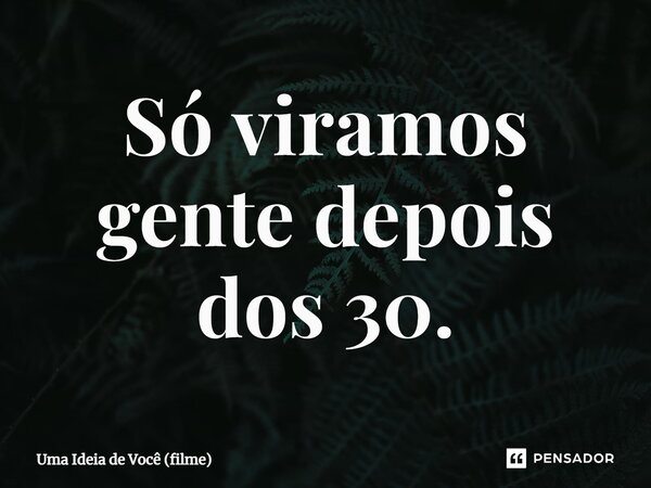 ⁠Só viramos gente depois dos 30.... Frase de Uma Ideia de Você (filme).