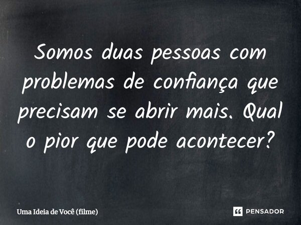 ⁠Somos duas pessoas com problemas de confiança que precisam se abrir mais. Qual o pior que pode acontecer?... Frase de Uma Ideia de Você (filme).