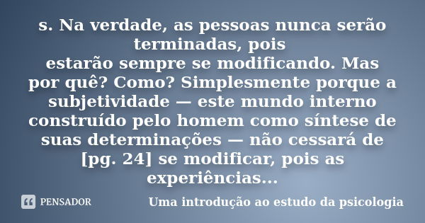 s. Na verdade, as pessoas nunca serão terminadas, pois estarão sempre se modificando. Mas por quê? Como? Simplesmente porque a subjetividade — este mundo intern... Frase de Uma introdução ao estudo da psicologia.