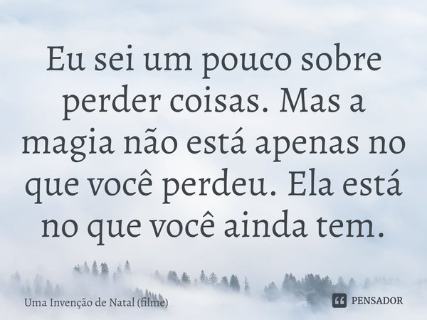 ⁠Eu sei um pouco sobre perder coisas. Mas a magia não está apenas no que você perdeu. Ela está no que você ainda tem.... Frase de Uma Invenção de Natal (filme).