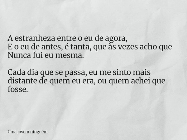 A estranheza entre o eu de agora, E o eu de antes, é tanta, que às vezes acho que Nunca fui eu mesma. Cada dia que se passa, eu me sinto mais distante de quem e... Frase de Uma jovem ninguém..
