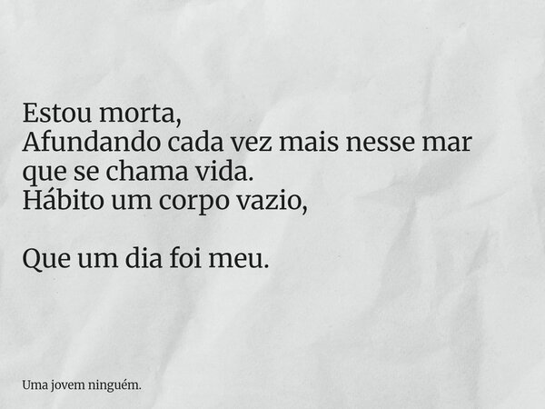 Estou morta, Afundando cada vez mais nesse mar que se chama vida. Hábito um corpo vazio, Que um dia foi meu.... Frase de Uma jovem ninguém..