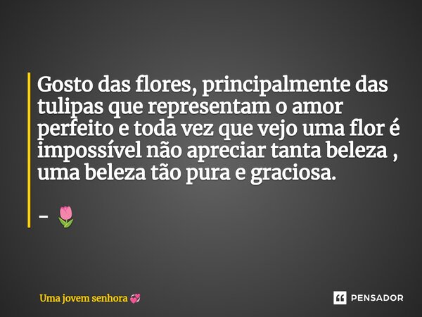 Gosto das flores, principalmente das tulipas que representam o amor perfeito e toda vez que vejo uma flor é impossível não apreciar tanta beleza , uma beleza tã... Frase de Uma jovem senhora.