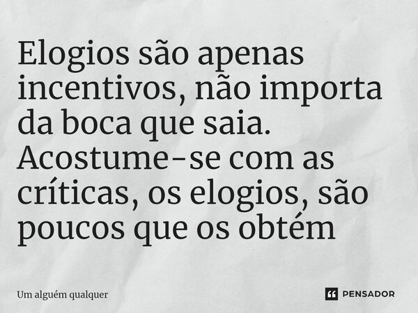 Elogios são apenas incentivos, não importa da boca ⁠que saia. Acostume-se com as críticas, os elogios, são poucos que os obtém... Frase de Um alguém qualquer.