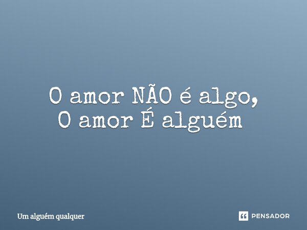 O amor NÃO é algo, O amor É alguém ⁠... Frase de Um alguém qualquer.