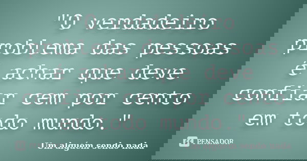 "O verdadeiro problema das pessoas é achar que deve confiar cem por cento em todo mundo."... Frase de Um alguém sendo nada.