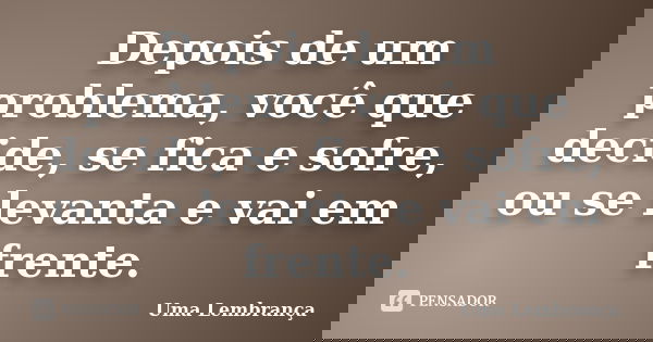 Depois de um problema, você que decide, se fica e sofre, ou se levanta e vai em frente.... Frase de Uma Lembrança.