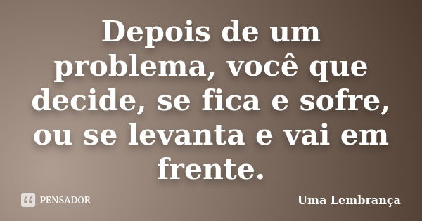 Depois de um problema, você que decide, se fica e sofre, ou se levanta e vai em frente.... Frase de Uma Lembrança.