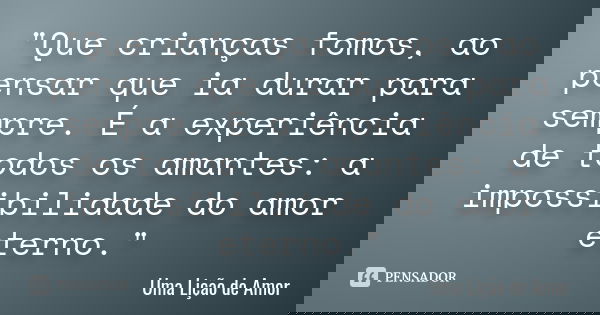 "Que crianças fomos, ao pensar que ia durar para sempre. É a experiência de todos os amantes: a impossibilidade do amor eterno."... Frase de Uma Lição de Amor.