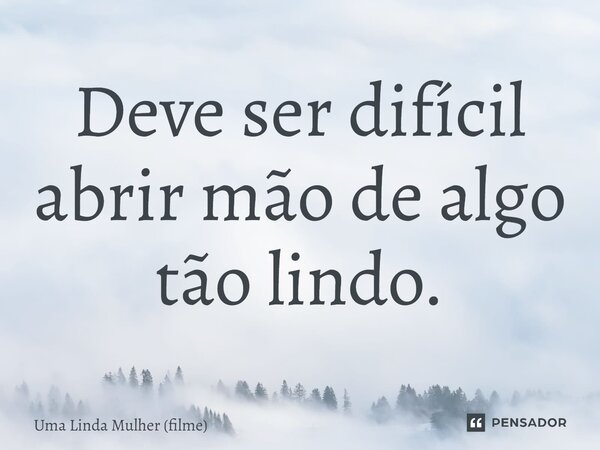 ⁠Deve ser difícil abrir mão de algo tão lindo.... Frase de Uma Linda Mulher (filme).