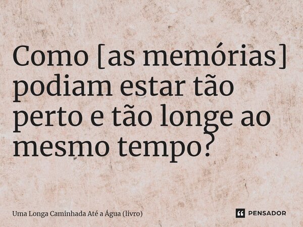 ⁠Como [as memórias] podiam estar tão perto e tão longe ao mesmo tempo?... Frase de Uma Longa Caminhada Até a Água (livro).