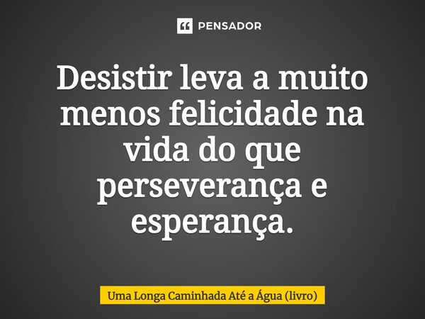 ⁠Desistir leva a muito menos felicidade na vida do que perseverança e esperança.... Frase de Uma Longa Caminhada Até a Água (livro).