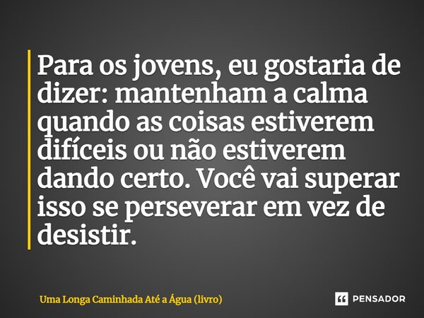 ⁠Para os jovens, eu gostaria de dizer: mantenham a calma quando as coisas estiverem difíceis ou não estiverem dando certo. Você vai superar isso se perseverar e... Frase de Uma Longa Caminhada Até a Água (livro).