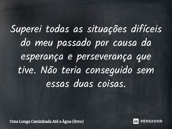 ⁠Superei todas as situações difíceis do meu passado por causa da esperança e perseverança que tive. Não teria conseguido sem essas duas coisas.... Frase de Uma Longa Caminhada Até a Água (livro).