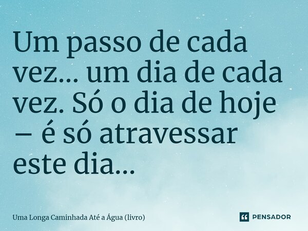 ⁠Um passo de cada vez… um dia de cada vez. Só o dia de hoje – é só atravessar este dia…... Frase de Uma Longa Caminhada Até a Água (livro).