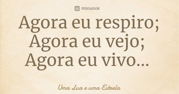 Agora eu respiro;
Agora eu vejo; Agora eu vivo...... Frase de Uma Lua e uma Estrela.