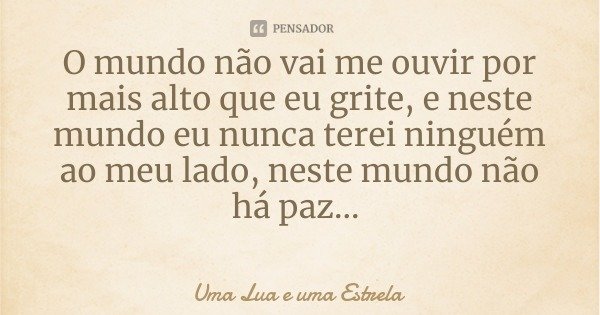 O mundo não vai me ouvir por mais alto que eu grite, e neste mundo eu nunca terei ninguém ao meu lado, neste mundo não há paz...... Frase de Uma Lua e uma Estrela.