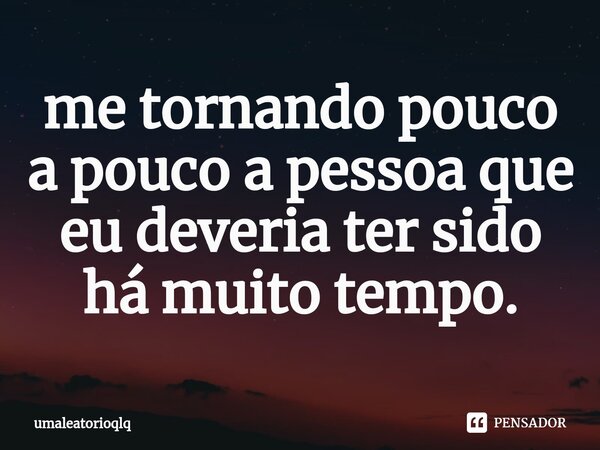 ⁠me tornando pouco a pouco a pessoa que eu deveria ter sido há muito tempo.... Frase de umaleatorioqlq.