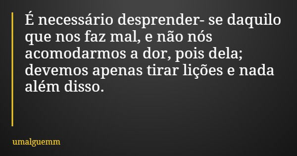 É necessário desprender- se daquilo que nos faz mal, e não nós acomodarmos a dor, pois dela; devemos apenas tirar lições e nada além disso.... Frase de umalguemm.