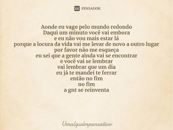 ⁠Aonde eu vago pelo mundo redondo
Daqui um minuto você vai embora
e eu não vou mais estar lá
porque a locura da vida vai me levar de novo a outro lugar
por favo... Frase de Umalguémpensativo.