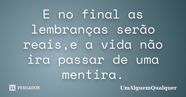 E no final as lembranças serão reais,e a vida não ira passar de uma mentira.... Frase de UmAlguemQualquer.