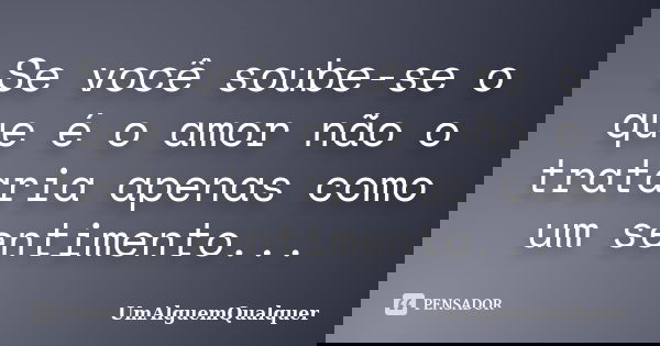Se você soube-se o que é o amor não o trataria apenas como um sentimento...... Frase de UmAlguemQualquer.