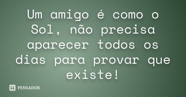 Um amigo é como o Sol, não precisa aparecer todos os dias para provar que existe!