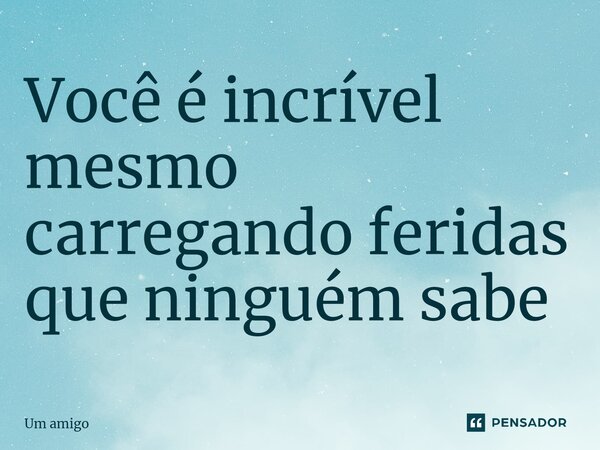 ⁠Você é incrível mesmo carregando feridas que ninguém sabe... Frase de UM AMIGO.