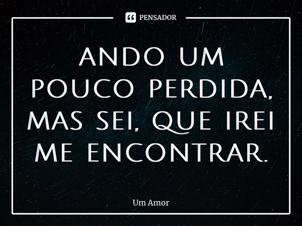⁠ando um pouco perdida, mas sei, que irei me encontrar.... Frase de Um Amor.