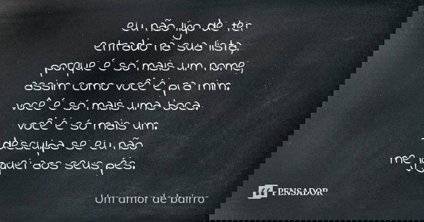 eu não ligo de ter entrado na sua lista, porque é só mais um nome, assim como você é pra mim. você é só mais uma boca. você é só mais um. – desculpa se eu não m... Frase de Um amor de bairro.