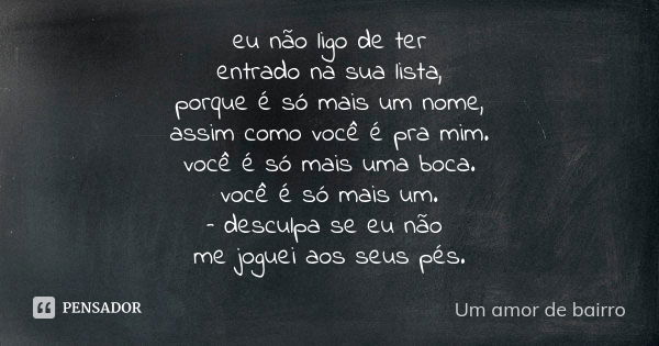 eu não ligo de ter entrado na sua lista, porque é só mais um nome, assim como você é pra mim. você é só mais uma boca. você é só mais um. – desculpa se eu não m... Frase de Um amor de bairro.