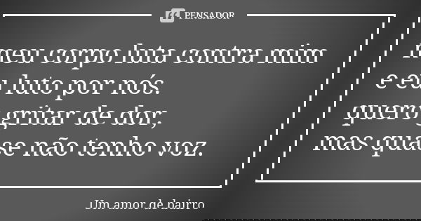 meu corpo luta contra mim e eu luto por nós. quero gritar de dor, mas quase não tenho voz.... Frase de Um amor de bairro.