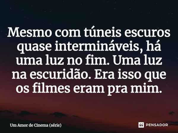 ⁠Mesmo com túneis escuros quase intermináveis, há uma luz no fim. Uma luz na escuridão. Era isso que os filmes eram pra mim.... Frase de Um Amor de Cinema (série).