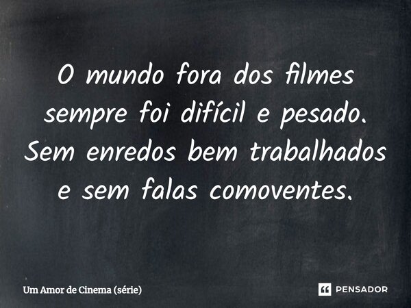 ⁠O mundo fora dos filmes sempre foi difícil e pesado. Sem enredos bem trabalhados e sem falas comoventes.... Frase de Um Amor de Cinema (série).