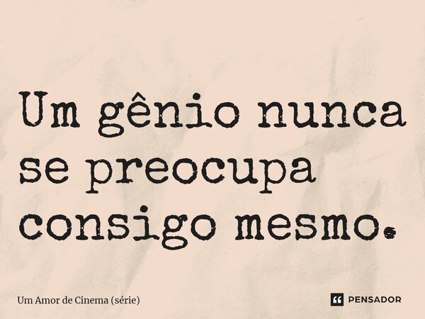 ⁠Um gênio nunca se preocupa consigo mesmo.... Frase de Um Amor de Cinema (série).