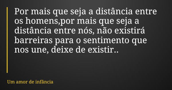 Por mais que seja a distância entre os homens,por mais que seja a distância entre nós, não existirá barreiras para o sentimento que nos une, deixe de existir..... Frase de Um amor de infância.