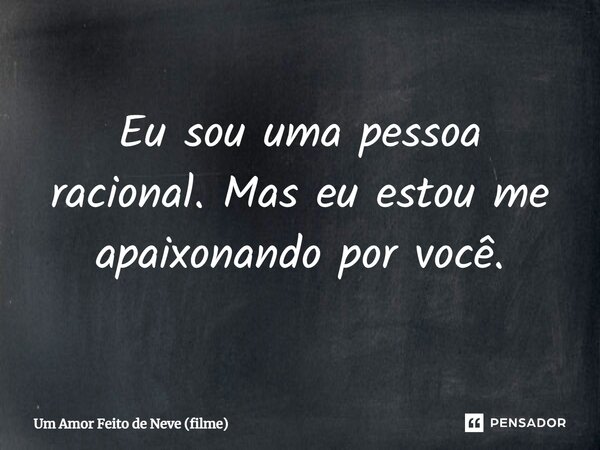 ⁠Eu sou uma pessoa racional. Mas eu estou me apaixonando por você.... Frase de Um Amor Feito de Neve (filme).