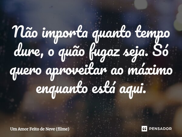 ⁠Não importa quanto tempo dure, o quão fugaz seja. Só quero aproveitar ao máximo enquanto está aqui.... Frase de Um Amor Feito de Neve (filme).