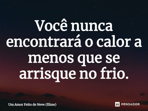 ⁠Você nunca encontrará o calor a menos que se arrisque no frio.... Frase de Um Amor Feito de Neve (filme).