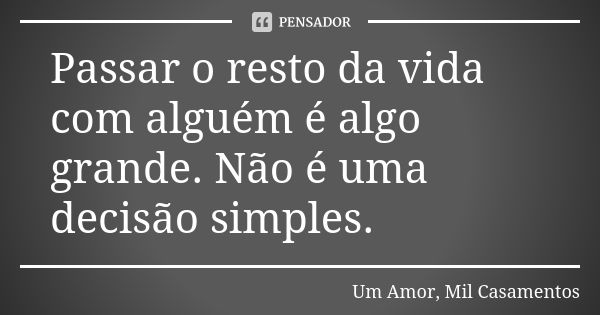 Passar o resto da vida com alguém é algo grande. Não é uma decisão simples.... Frase de Um Amor, Mil Casamentos.