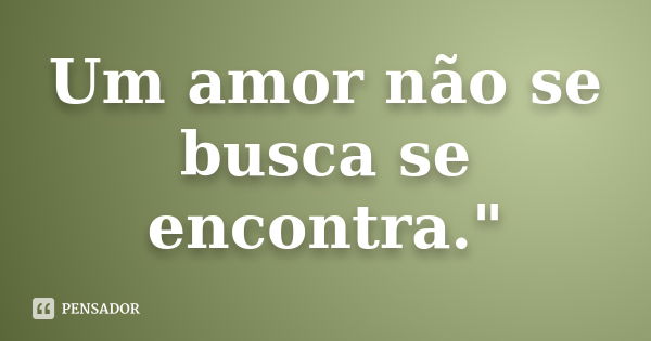 Um amor não se busca se encontra."