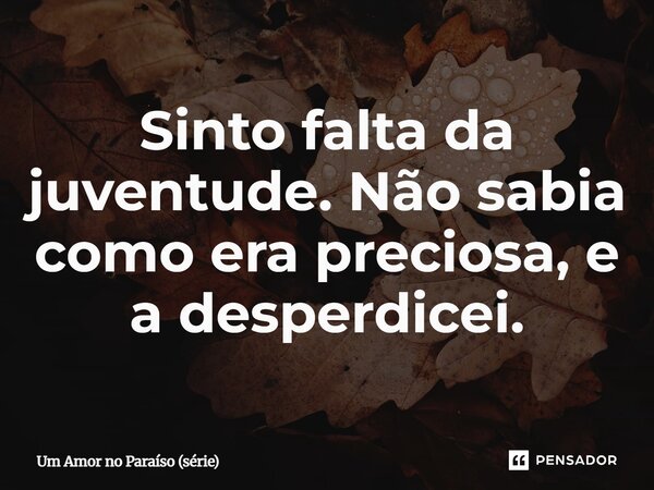 ⁠Sinto falta da juventude. Não sabia como era preciosa, e a desperdicei.... Frase de Um Amor no Paraíso (série).
