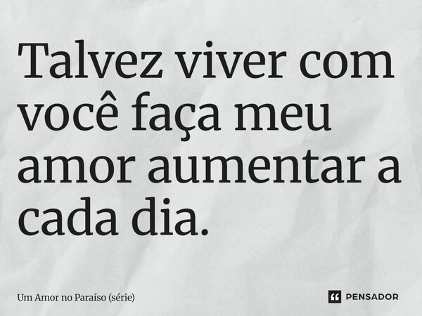 ⁠Talvez viver com você faça meu amor aumentar a cada dia.... Frase de Um Amor no Paraíso (série).